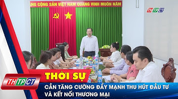 Cần tăng cường đẩy mạnh thu hút đầu tư và kết nối thương mại | Cần Thơ TV