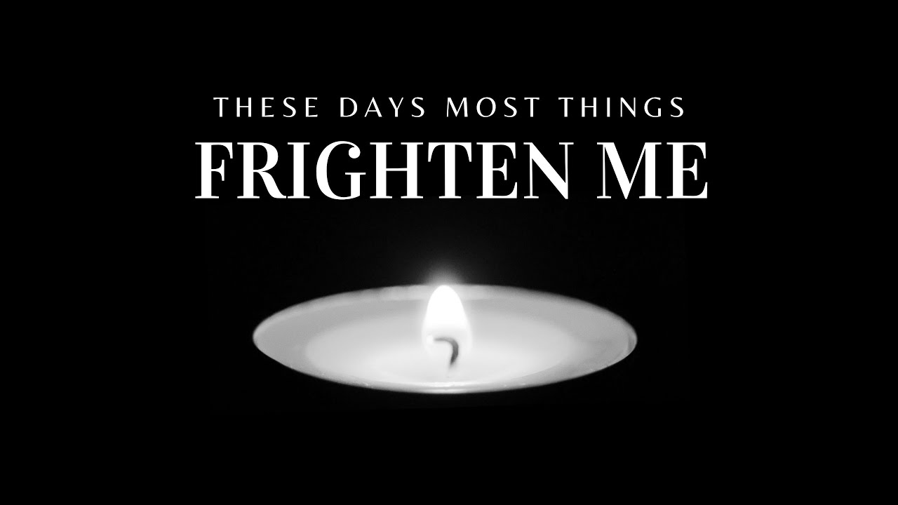 These Days Most Things Frighten Me YouTube