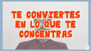 Te conviertes en lo que te concentras