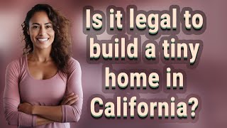 Is it legal to build a tiny home in California?
