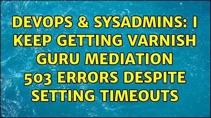 DevOps & SysAdmins: I keep getting Varnish Guru Mediation 503 errors despite setting timeouts