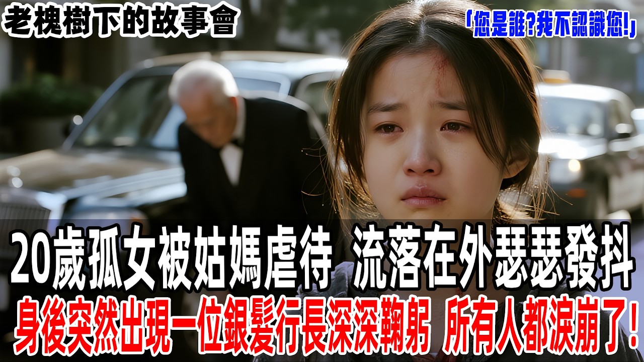 「您是誰?我不認識您!」20歲孤女被姑媽虐待，流落在外瑟瑟發抖。身後突然出現一位銀髮行長深深鞠躬:大小姐，我來履行您父親的約定！所有人都淚崩了！【老槐樹下的故事會】#情感#故事分享 #故事#原創#爽文