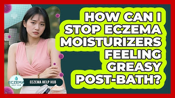 How Can I Stop Eczema Moisturizers Feeling Greasy Post-bath? - Eczema Help Hub