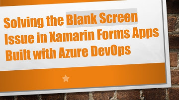 Solving the Blank Screen Issue in Xamarin Forms Apps Built with Azure DevOps