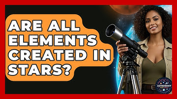Are All Elements Created In Stars? - Astronomy Made Simple