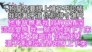 狗皇帝要提上褲子不認帳，我咬著牙道，你別得寸進尺，他垂眸瞧著我，寂靜又情深，這個變態，我一腳將他踹下了床，然後大聲喝道，何方妖孽，還不速速從皇帝的身上下來【幸福人生】