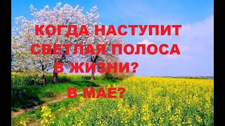 КОГДА НАСТУПИТ СВЕТЛАЯ ПОЛОСА В ЖИЗНИ? В МАЕ?ЧУДЕСНЫЕ СОБЫТИЯ МАЯ.