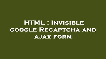 HTML : Invisible google Recaptcha and ajax form