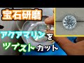 【宝石研磨】アクアマリンをツイストカット