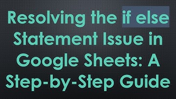 Resolving the if else Statement Issue in Google Sheets: A Step-by-Step Guide