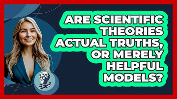Are Scientific Theories Actual Truths, Or Merely Helpful Models? - Philosophy Beyond