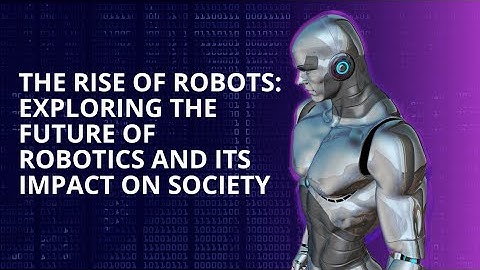 The Rise of Robots: Exploring the Future of Robotics and Its Impact on Society