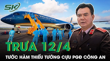Trưa 12/4: Cựu Phó Giám Đốc Công An Hà Nội Bị Tước Hàm Thiếu Tướng Vụ Chuyến Bay Giải Cứu | SKĐS