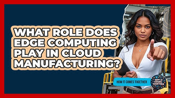 What Role Does Edge Computing Play In Cloud Manufacturing? - How It Comes Together
