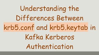 Understanding the Differences Between krb5.conf and krb5.keytab in Kafka Kerberos Authentication