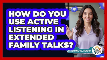 How Do You Use Active Listening In Extended Family Talks? - Better Family Relationships