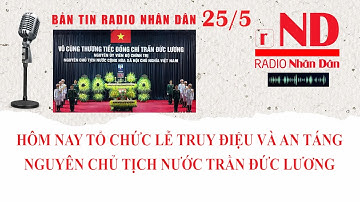 Bản tin radio Nhân Dân 25/5: Tổ chức lễ truy điệu và an táng nguyên Chủ tịch nước Trần Đức Lương