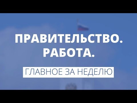 Правительство. Работа. Главное за неделю.