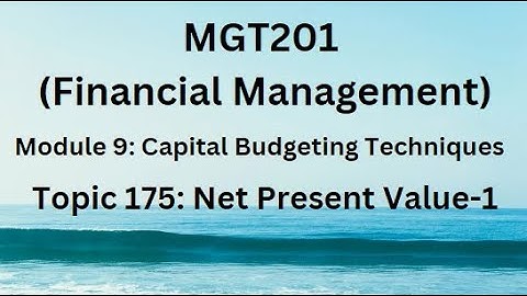 MGT201 (Financial Management) Module 9: Capital Budgeting Techniques Topic 175: Net Present Value-1