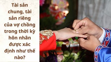 Tài sản chung, tài sản riêng của vợ chồng được xác định như thế nào?