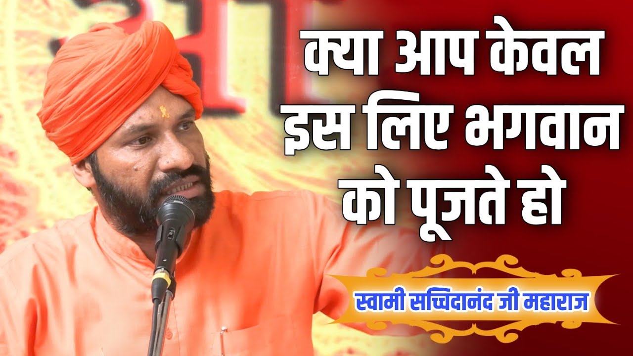 क्या आप केवल इस लिए भगवान को पूजते है:- स्वामी सच्चिदानंद जी महाराज