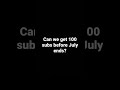 Can we get 100 subs before july