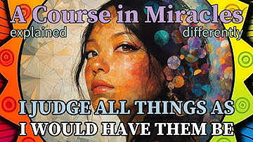 L311: I judge all things as I would have them be. [A Course in Miracles, explained differently]