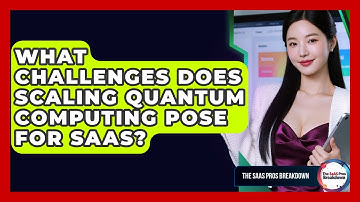 What Challenges Does Scaling Quantum Computing Pose For SaaS? - The SaaS Pros Breakdown