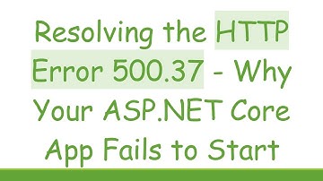 Resolving the HTTP Error 500.37 - Why Your ASP.NET Core App Fails to Start