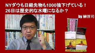 NYダウも日経先物も1000強も下げている！　26日は歴史的な水曜になるか？　　by榊淳司