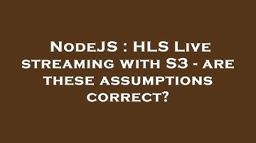 NodeJS : HLS Live streaming with S3 - are these assumptions correct?