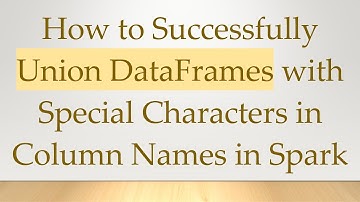 How to Successfully Union DataFrames with Special Characters in Column Names in Spark