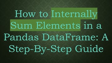 How to Internally Sum Elements in a Pandas DataFrame: A Step-By-Step Guide