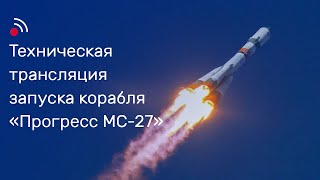 Техническая трансляция запуска грузового корабля «Прогресс МС-27»