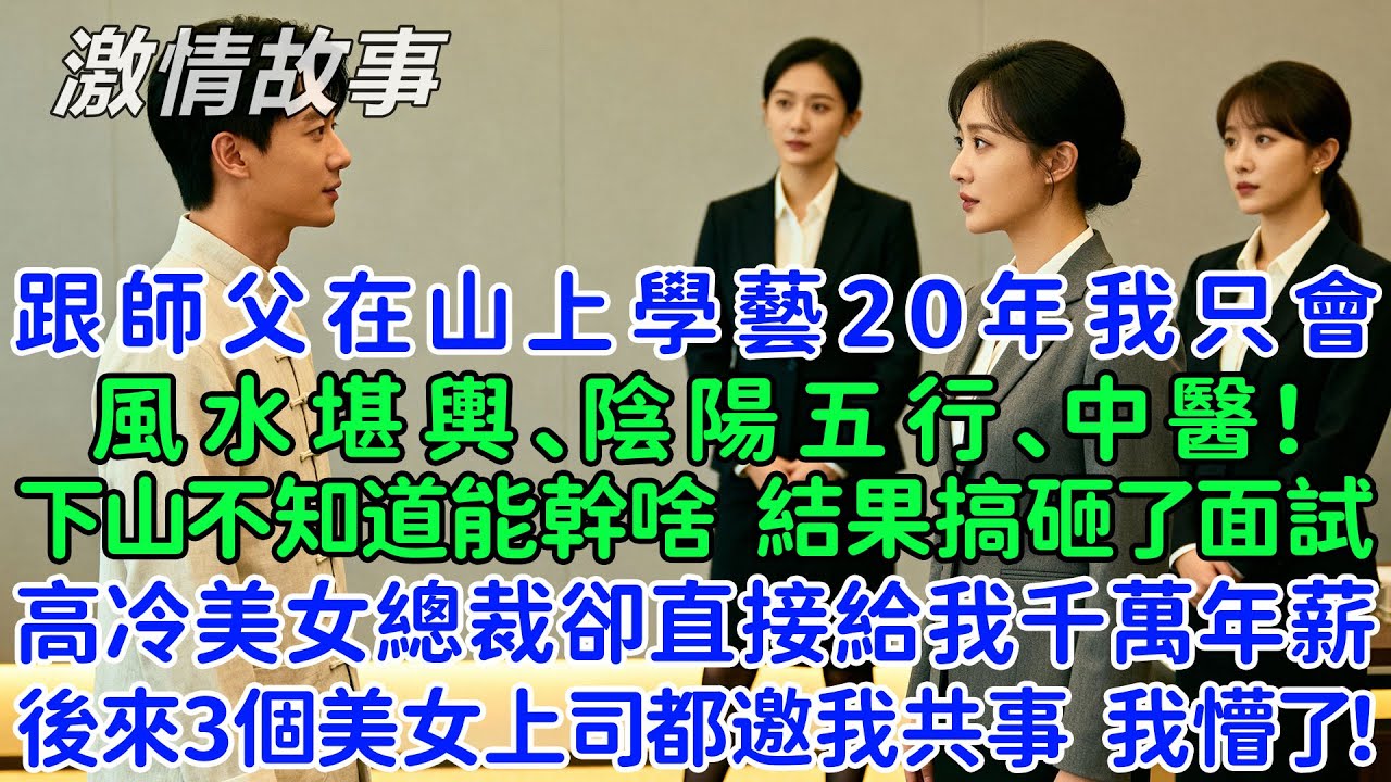 跟師父在山上學藝20年我只會風水堪輿、陰陽五行、中醫等！下山不知道能幹啥，結果搞砸了面試，隔天高冷美女總裁卻直接給我千萬年薪，後來3個美女上司都邀我共事，我懵了！