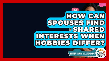 How Can Spouses Find Shared Interests When Hobbies Differ? - Better Family Relationships