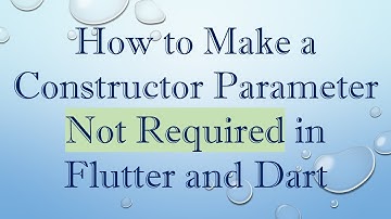 How to Make a Constructor Parameter Not Required in Flutter and Dart