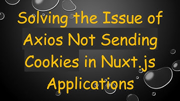 Solving the Issue of Axios Not Sending Cookies in Nuxt.js Applications