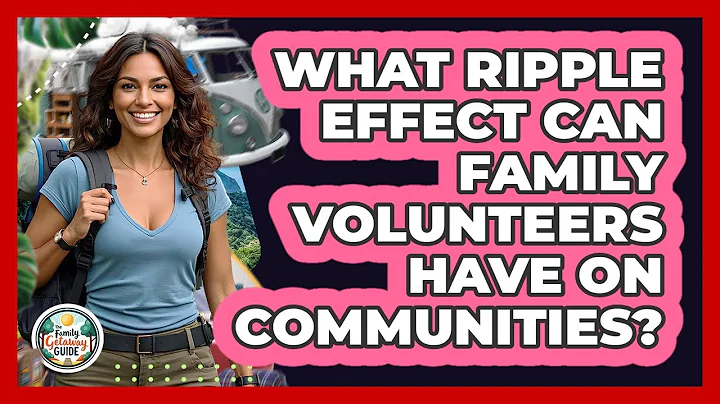 What Ripple Effect Can Family Volunteers Have On Communities? - The Family Getaway Guide