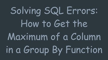Solving SQL Errors: How to Get the Maximum of a Column in a Group By Function