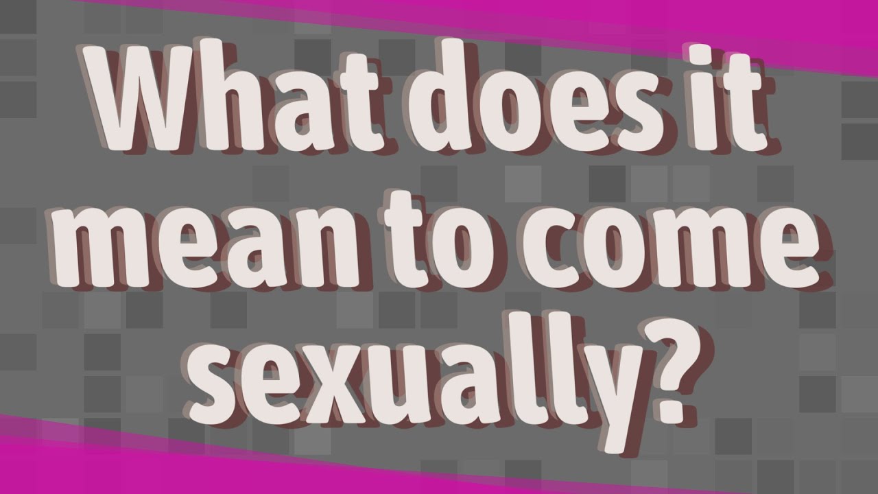 What Does It Mean To Come Sexually Youtube