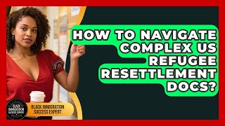 How To Navigate Complex US Refugee Resettlement Docs - Black Immigration Success Expert