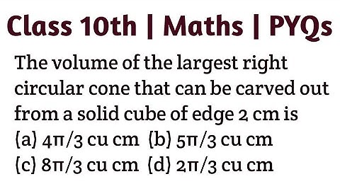 The volume of the largest right circular cone that can be carved out from a solid cube of edge 2 cm