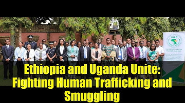 Ethiopia and Uganda Unite: Fighting Human Trafficking and Smuggling