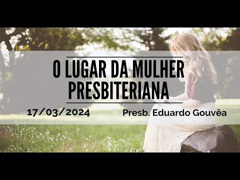 O lugar da mulher presbiteriana | Presb. Eduardo Gouvêa | 17.03.2024