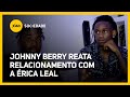 JOHNNY BERRY REATA RELACIONAMENTO COM A ÉRICA LEAL