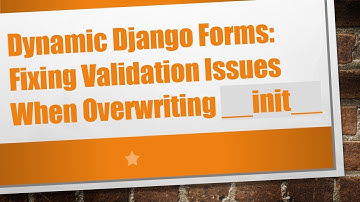 Dynamic Django Forms: Fixing Validation Issues When Overwriting __init__