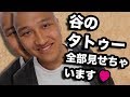 谷のタトゥー、全部見せちゃいます