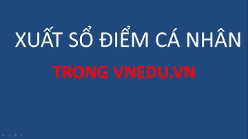#vnedu Hướng dẫn xuất sổ điểm cá nhân trong VNEDU.VN
