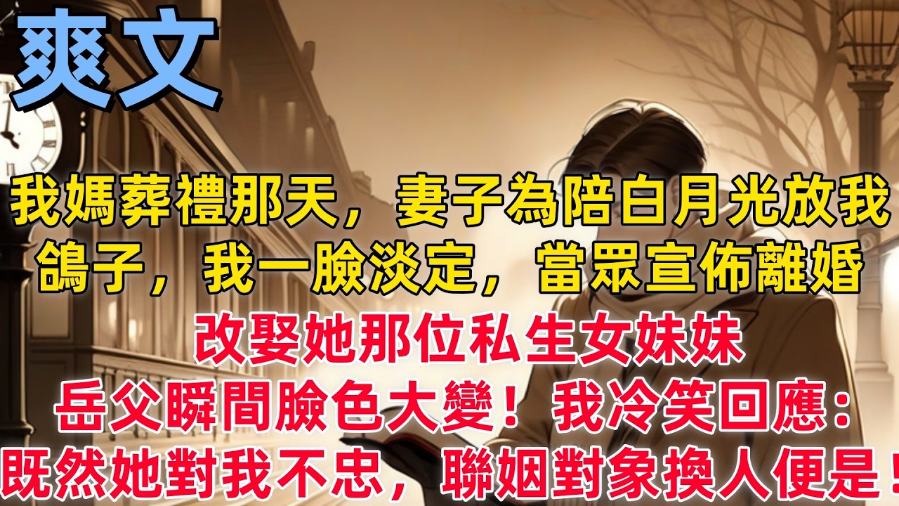 【爽文】我媽葬禮那天，妻子為陪白月光放我鴿子，我一臉淡定，當眾宣佈離婚，改娶她那位私生女妹妹，岳父瞬間臉色大變！我冷笑回應：既然她對我不忠，那聯姻對象換個人便是！#小説推薦 #一口氣看完